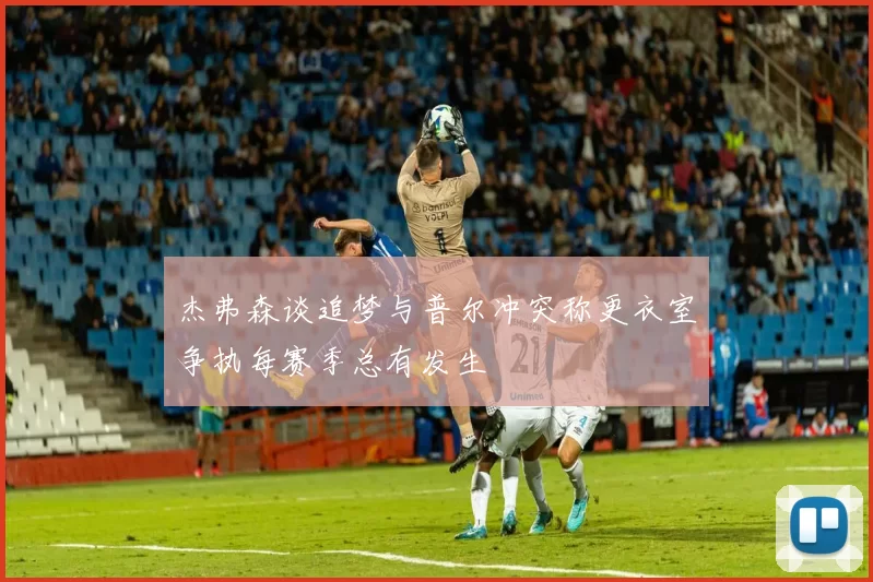 杰弗森谈追梦与普尔冲突称更衣室争执每赛季总有发生