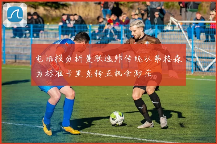 电讯报分析曼联选帅传统以弗格森为标准卡里克转正机会渺茫