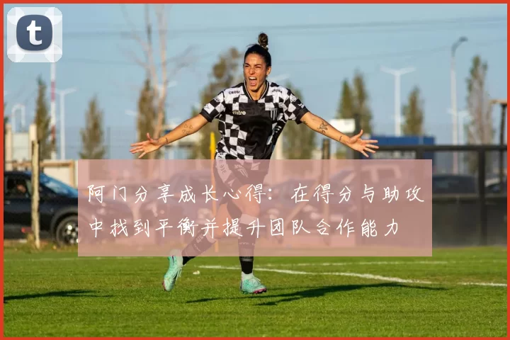 阿门分享成长心得：在得分与助攻中找到平衡并提升团队合作能力