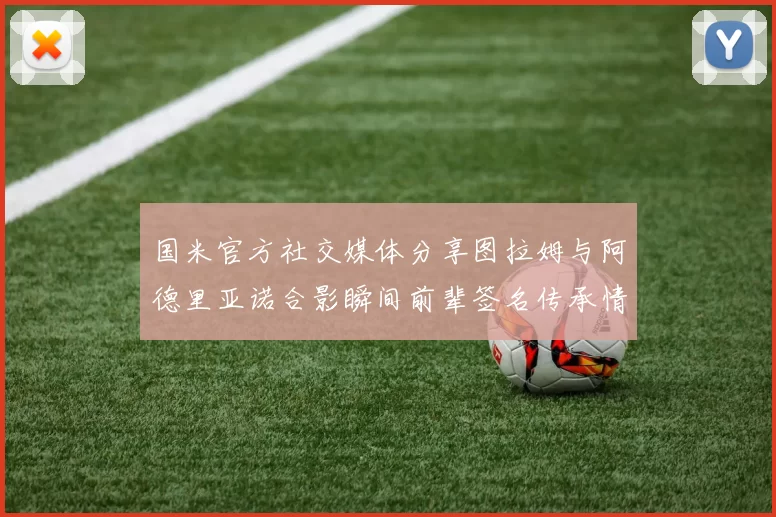 国米官方社交媒体分享图拉姆与阿德里亚诺合影瞬间前辈签名传承情怀