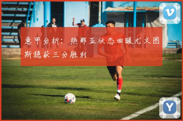 意甲分析：热那亚状态回暖尤文图斯稳获三分胜利