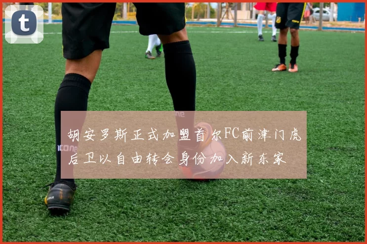 胡安罗斯正式加盟首尔FC前津门虎后卫以自由转会身份加入新东家