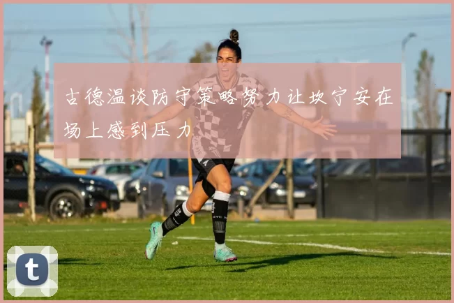 古德温谈防守策略努力让坎宁安在场上感到压力