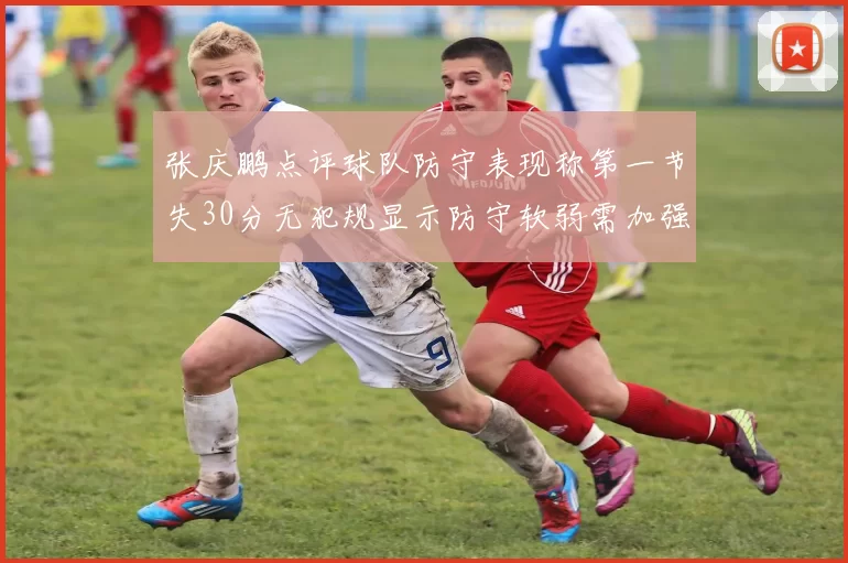 张庆鹏点评球队防守表现称第一节失30分无犯规显示防守软弱需加强