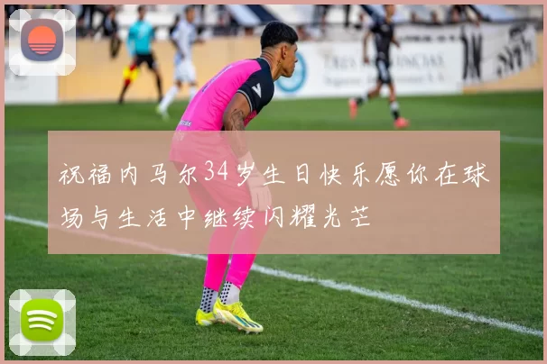 祝福内马尔34岁生日快乐愿你在球场与生活中继续闪耀光芒