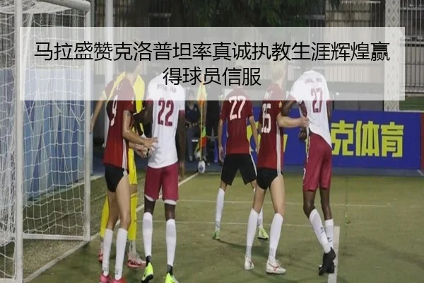 马拉盛赞克洛普坦率真诚执教生涯辉煌赢得球员信服